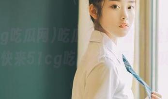 吃瓜追剧，新地址更新啦！快来51cg吃瓜网发掘美味瓜果