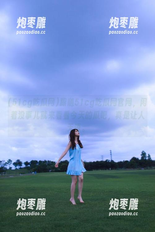 跟随51cg吃瓜网官网，闲着没事儿就来看看今天的瓜吧，真是让人无语。