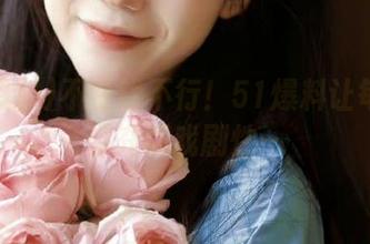 不在线不行！51爆料让每个瓜都充满戏剧性～