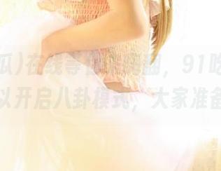 在线等你来嗨翻，91吃瓜地址随时可以开启八卦模式，大家准备好没？