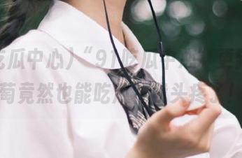 “91吃瓜中心”更新，葡萄竟然也能吃瓜？我头疼了！