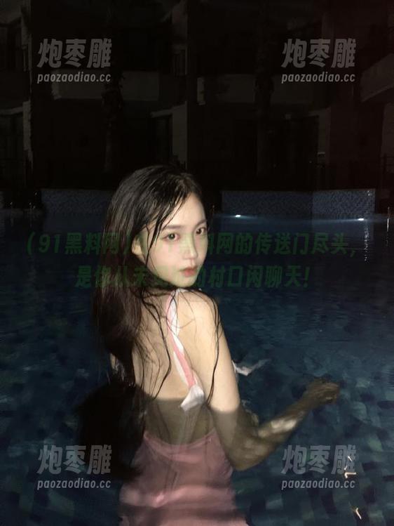 91黑料网 在91黑料网的传送门尽头,是你从未见过的村口闲聊天!