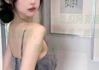 感受cggolive吃瓜网页版的免费刺激，边吃边聊，小心变成“真相党的”鸡尾酒！