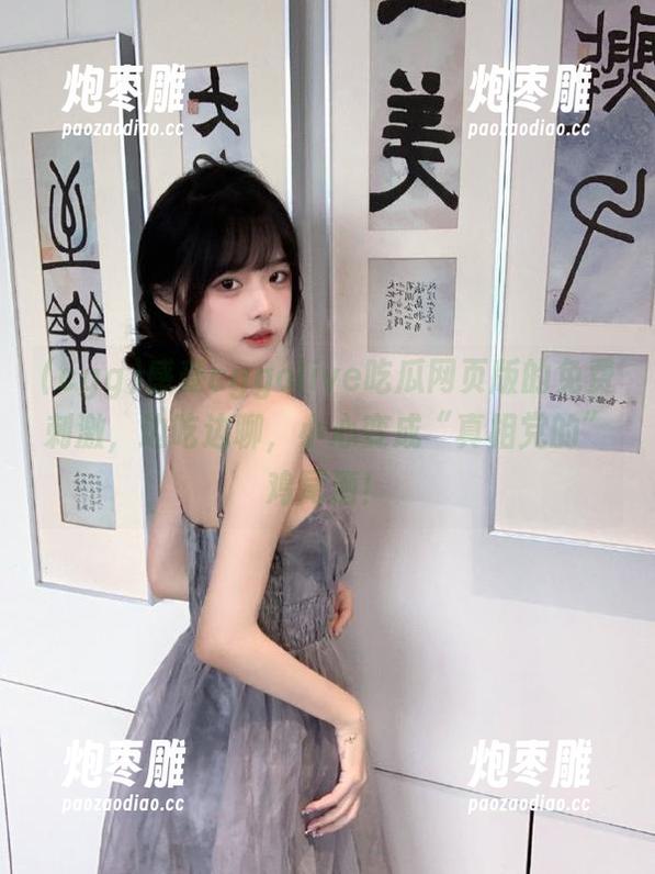 cgg 感受cggolive吃瓜网页版的免费刺激,边吃边聊,小心变成“真相党的”鸡尾酒!
