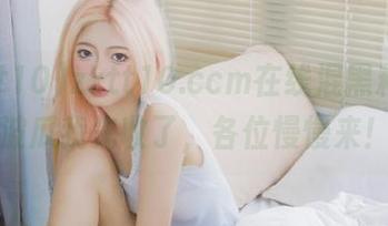 zztt10.ccm在线混黑料，这波瓜我先收了，各位慢慢来！