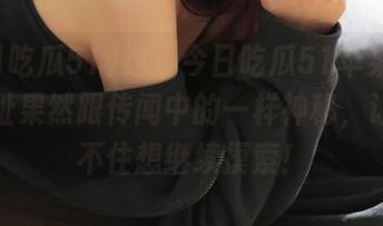 这“今日吃瓜51苹果版”的网址果然跟传闻中的一样神秘，让人忍不住想继续摸索！