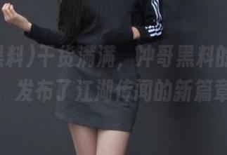 干货满满，冲哥黑料的每日一冲，发布了江湖传闻的新篇章！