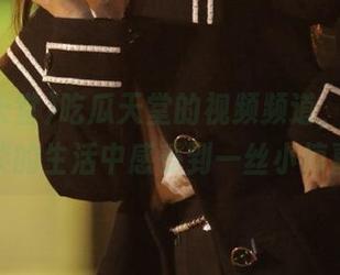 吃瓜天堂的视频频道，让我在平淡的生活中感受到一丝小惊喜！