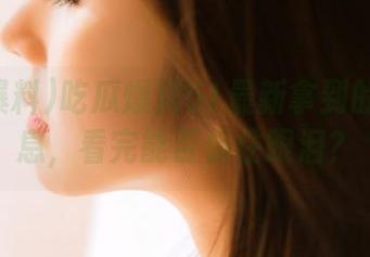 吃瓜爆料51最新拿到的劲爆消息，看完能否保住眼泪？