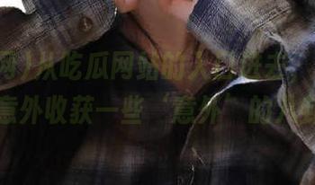 从吃瓜网站的入口进去，你可能会意外收获一些‘意外’的八卦。