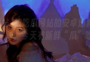 被吃瓜网站的安卓爆料震撼到了，对，今天有新鲜“瓜”吃！