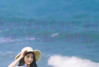 吾爱吃瓜网52：夸克收藏的那些“不可思议”的时刻。