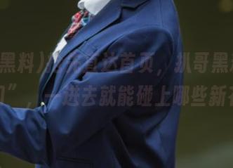 抢先直达首页，扒哥黑料“官方入口”，一进去就能碰上哪些新花样？