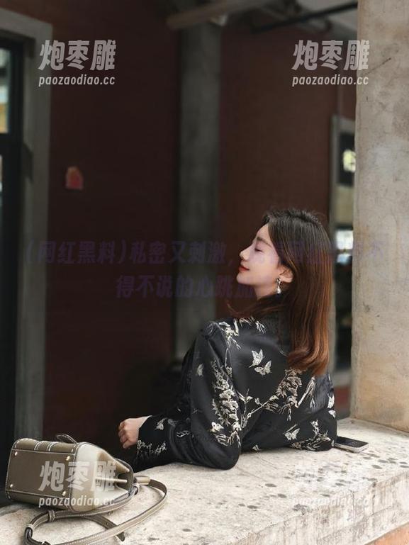 网红黑料 私密又刺激,观看网红黑料不得不说的心跳加速。