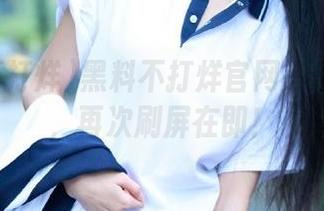 黑料不打烊官网等你来探索，再次刷屏在即！