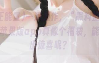 一通操作，“黑料正能量”资源的苹果版app真像个福袋，能不能开出惊喜呢？