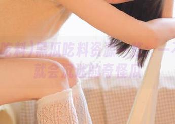 黑瓜吃料资源一览：一不小心就会沉迷的奇怪瓜